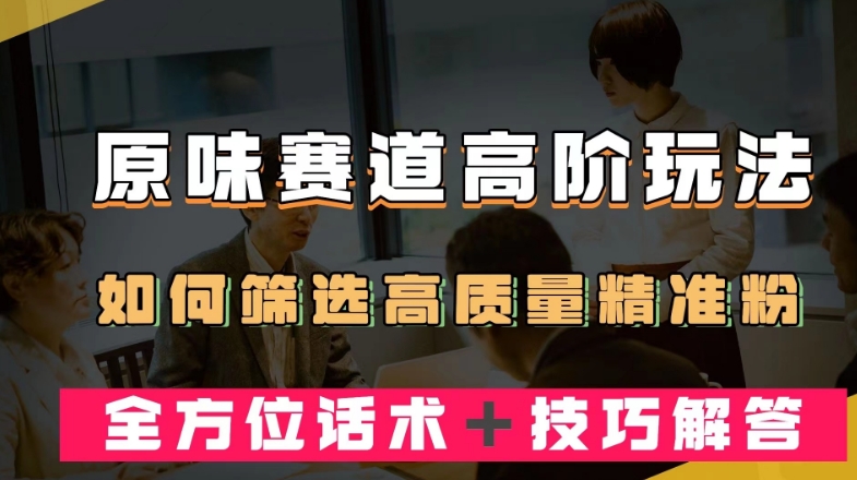 短视频原味赛道高阶玩法，如何筛选高质量精准粉？全方位话术＋技巧解答【揭秘】-整合资源网