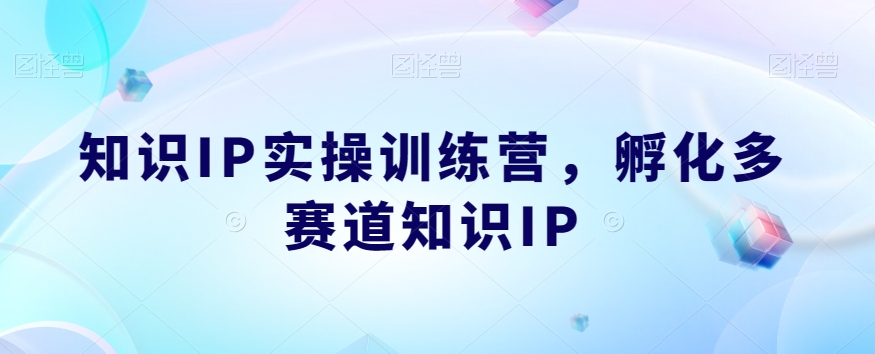 知识IP实操训练营，​孵化多赛道知识IP-整合资源网