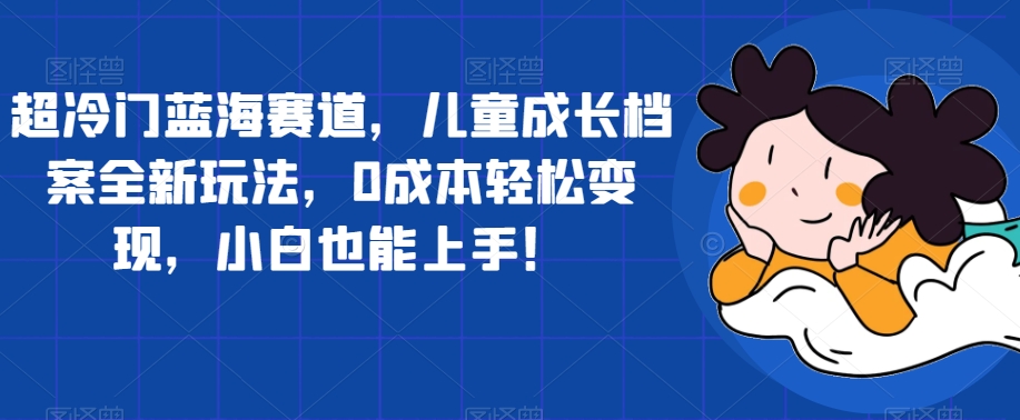 超冷门蓝海赛道，儿童成长档案全新玩法，0成本轻松变现，小白也能上手【揭秘】-秀人资源网