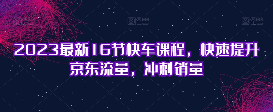 2023最新16节快车课程，快速提升京东流量，冲刺销量-秀人资源网