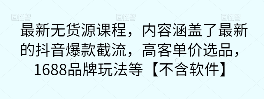 最新无货源课程，内容涵盖了最新的抖音爆款截流，高客单价选品，1688品牌玩法等【不含软件】-整合资源网
