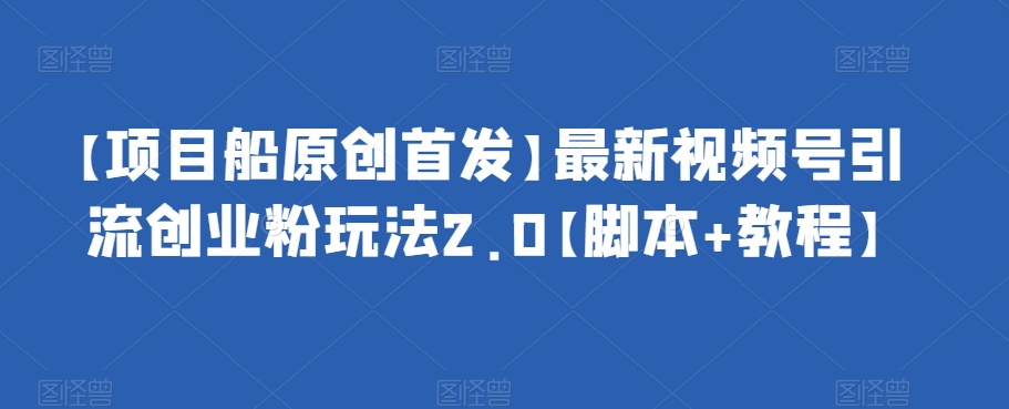 【项目船原创首发】最新视频号引流创业粉玩法2.0【脚本+教程】-秀人资源网