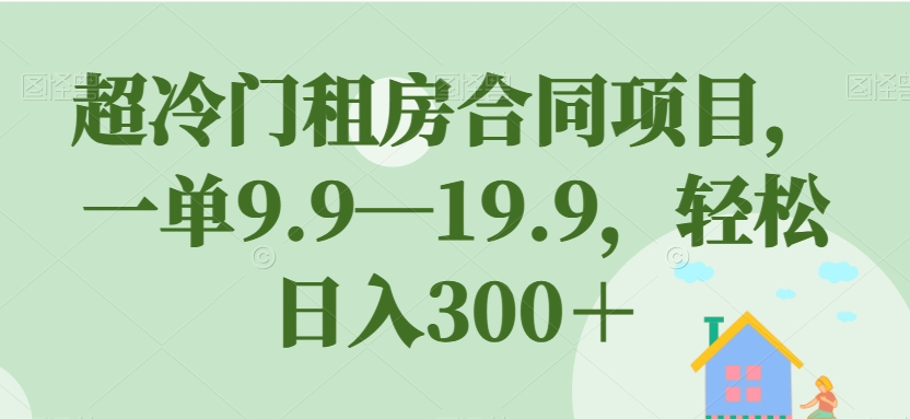 超冷门租房合同项目，一单9.9—19.9，轻松日入300＋【揭秘】-整合资源网