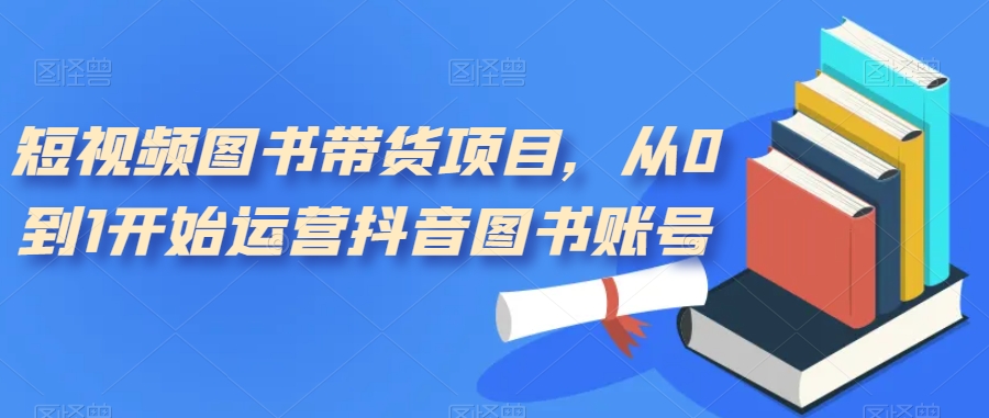 短视频图书带货项目，从0到1开始运营抖音图书账号-秀人资源网