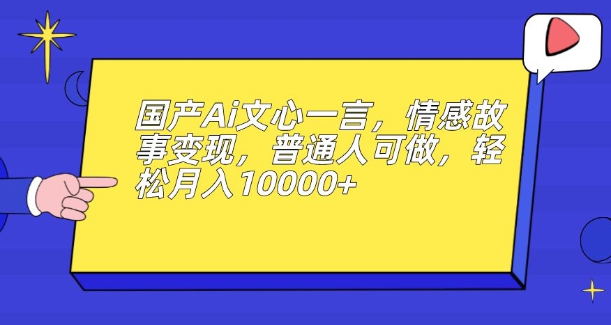 国产Ai文心一言，情感故事变现，普通人可做，轻松月入10000+【揭秘】-秀人资源网
