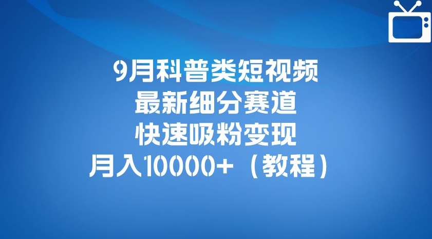 9月科普类短视频最新细分赛道，快速吸粉变现，月入10000+（详细教程）-秀人资源网