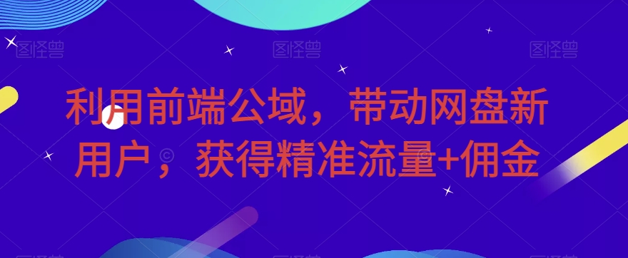 利用前端公域，带动网盘新用户，获得精准流量+佣金（揭秘）-秀人资源网