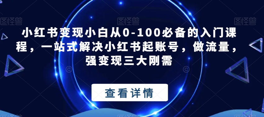 小红书变现小白从0-100必备的入门课程，一站式解决小红书起账号，做流量，强变现三大刚需-秀人资源网