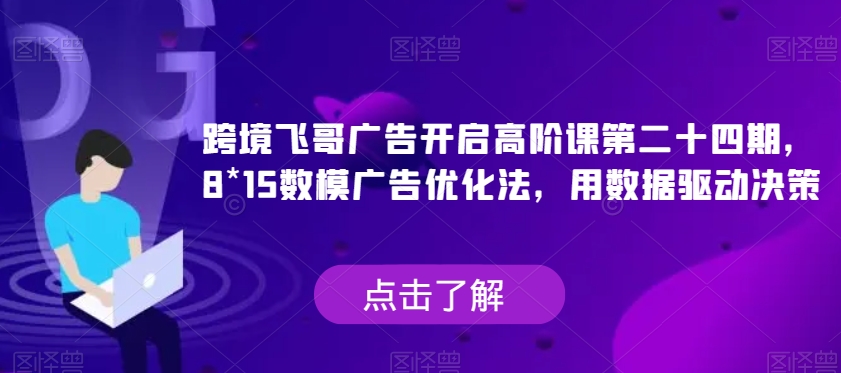 跨境飞哥广告开启高阶课第二十四期，​8*15数模广告优化法，用数据驱动决策-秀人资源网