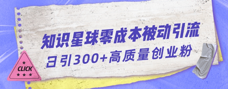 知识星球零成本被动引流创业粉一天300+【揭秘】-秀人资源网