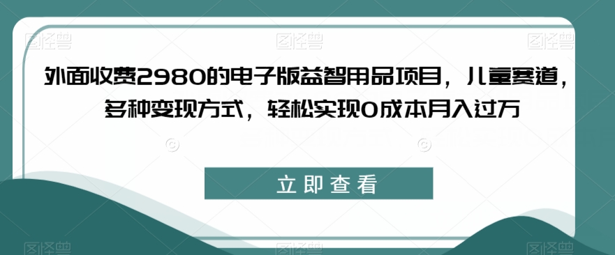 外面收费2980的电子版益智用品项目，儿童赛道，多种变现方式，轻松实现0成本月入过万【揭秘】-秀人资源网