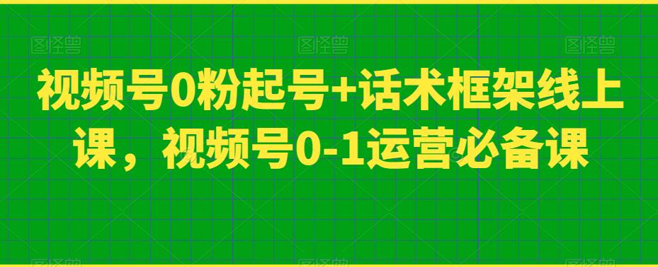 视频号0粉起号+话术框架线上课，视频号0-1运营必备课-整合资源网