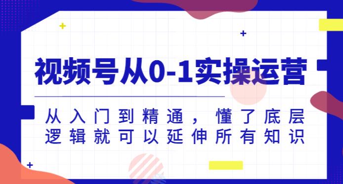 视频号从0-1实操运营，从入门到精通，懂了底层逻辑就可以延伸所有知识-整合资源网