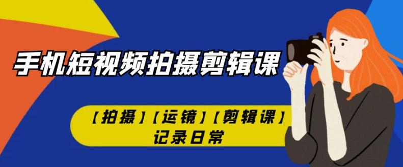 手机短视频-拍摄剪辑课【拍摄】【运镜】【剪辑课】记录日常-整合资源网