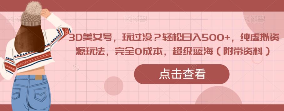 3D美女号，玩过没？轻松日入500+，纯虚拟资源玩法，完全0成本，超级蓝海（附带资料）-整合资源网