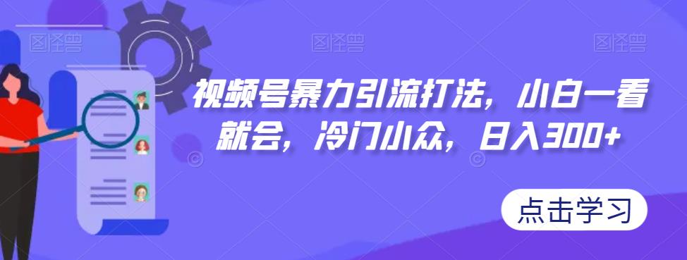 视频号暴力引流打法，小白一看就会，冷门小众，日入300+【揭秘】-秀人资源网