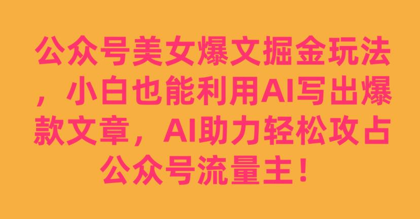 公众号美女爆文掘金玩法，小白也能利用AI写出爆款文章，AI助力轻松攻占公众号流量主【揭秘】-秀人资源网