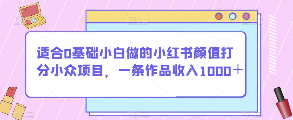 适合0基础小白做的小红书颜值打分小众项目，一条作品收入1000＋【揭秘】-秀人资源网