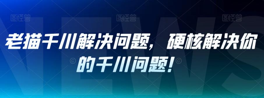 老猫千川解决问题，硬核解决你的千川问题！-整合资源网