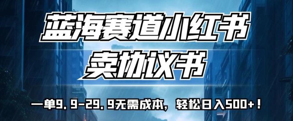 蓝海赛道小红书卖协议书，一单9.9-29.9无需成本，轻松日入500+!【揭秘】-整合资源网