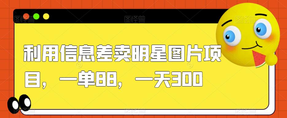 利用信息差卖明星图片项目，一单88，一天300【揭秘】-整合资源网