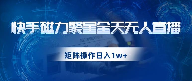 快手磁力聚星全天无人直播，矩阵操作日入1w+【揭秘】-整合资源网
