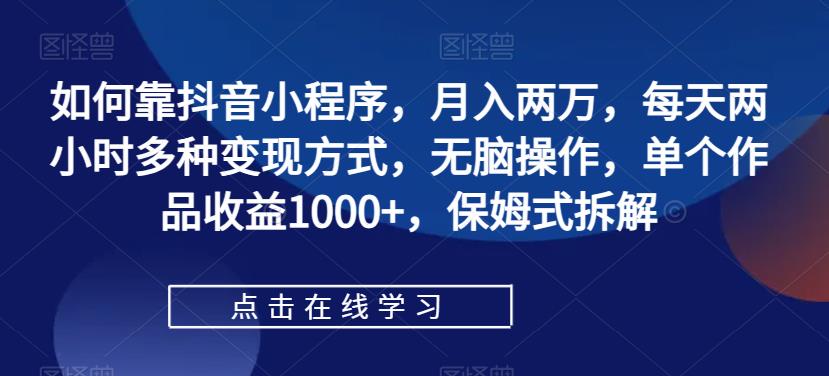 如何靠抖音小程序，月入两万，每天两小时多种变现方式，无脑操作，单个作品收益1000+，保姆式拆解-秀人资源网