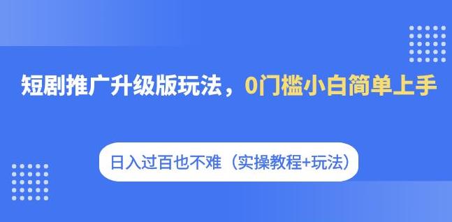 短剧推广升级版玩法，0门槛小白简单上手，日入过百也不难（实操教程+玩法）-整合资源网