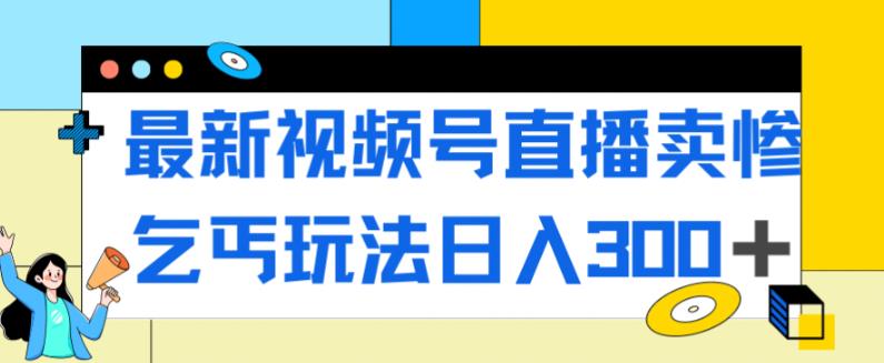 最新视频号直播卖惨乞讨玩法，流量嘎嘎滴，轻松日入300+-秀人资源网