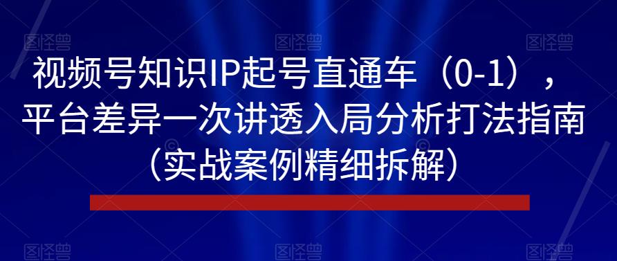 视频号知识IP起号直通车（0-1），平台差异一次讲透入局分析打法指南（实战案例精细拆解）-秀人资源网