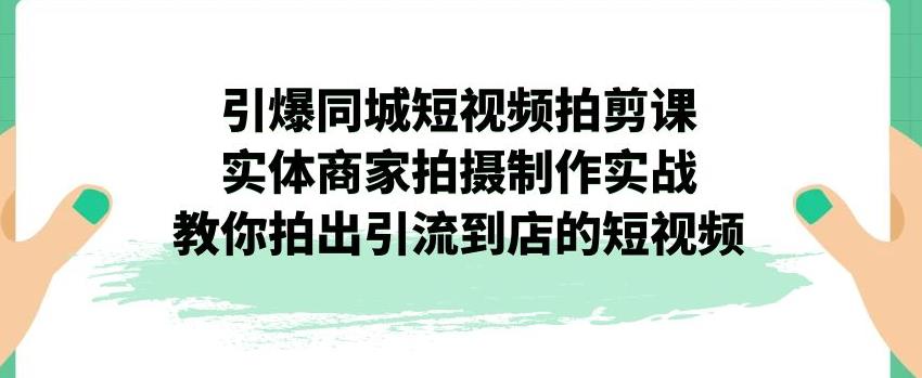 引爆同城短视频拍剪课，实体商家拍摄制作实战，教你拍出引流到店的短视频-秀人资源网