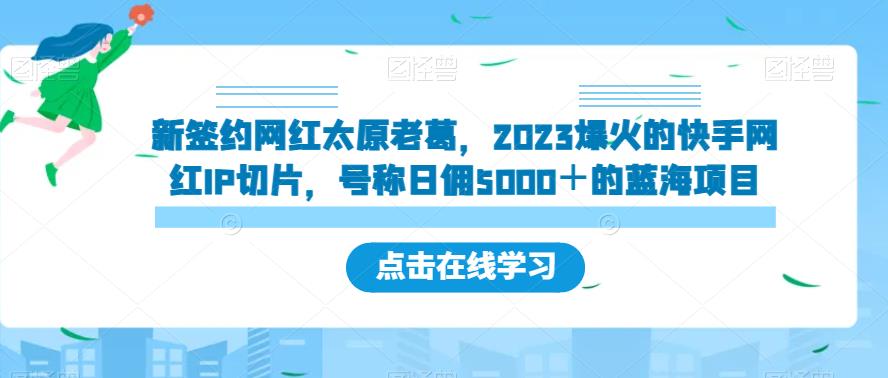 新签约网红太原老葛，2023爆火的快手网红IP切片，号称日佣5000＋的蓝海项目【揭秘】-整合资源网
