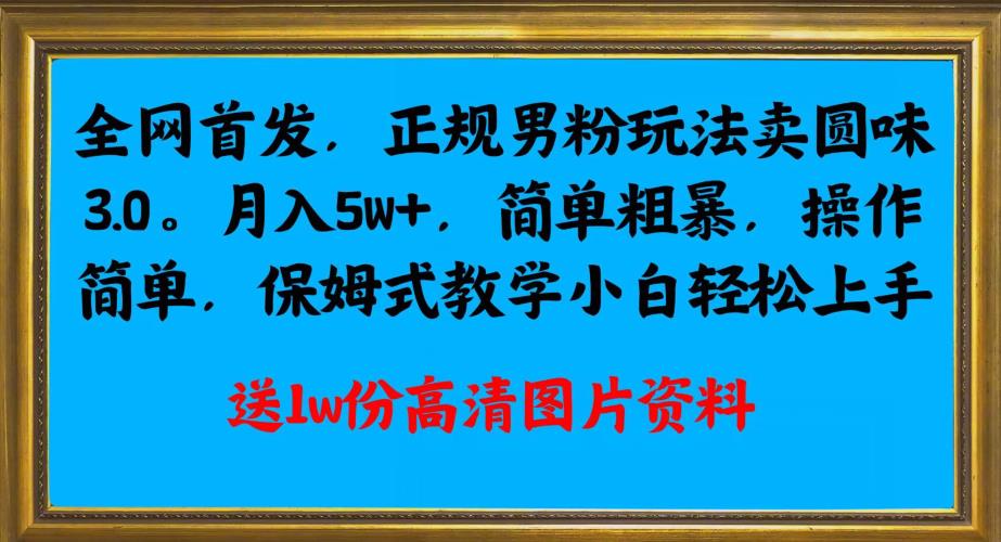 全网首发正规男粉玩法卖圆味3.0，月入5W+，简单粗暴，操作简单，保姆式教学，小白轻松上手-秀人资源网