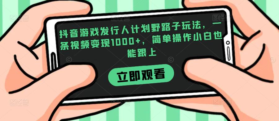 抖音游戏发行人计划野路子玩法，一条视频变现1000+，简单操作小白也能跟上【揭秘】-秀人资源网