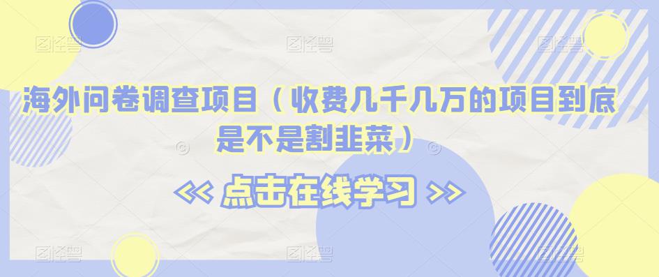 海外问卷调查项目（收费几千几万的项目到底是不是割韭菜）【揭秘】-整合资源网