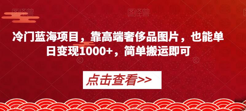 冷门蓝海项目，靠高端奢侈品图片，也能单日变现1000+，简单搬运即可【揭秘】-秀人资源网
