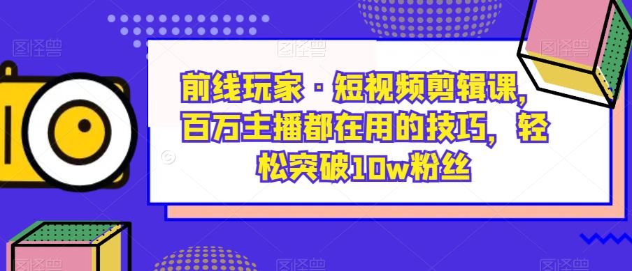 前线玩家·短视频剪辑课，百万主播都在用的技巧，轻松突破10w粉丝-秀人资源网