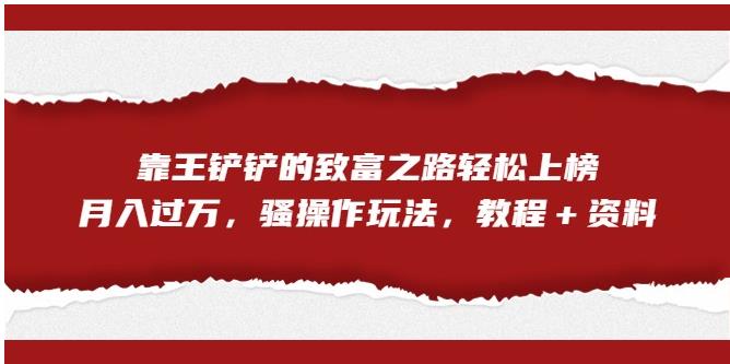 靠王铲铲的致富之路轻松上榜，月入过万，骚操作玩法（教程＋资料）【揭秘】-秀人资源网