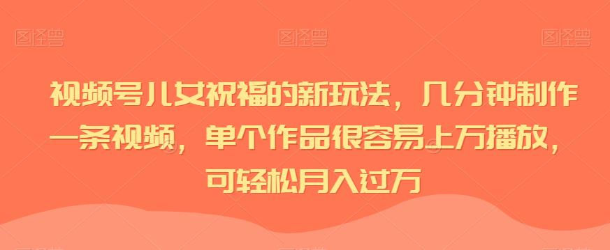 视频号儿女祝福的新玩法，几分钟制作一条视频，单个作品很容易上万播放，可轻松月入过万-秀人资源网