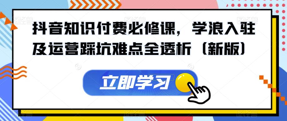 抖音知识付费必修课，学浪入驻及运营踩坑难点全透析（新版）-整合资源网