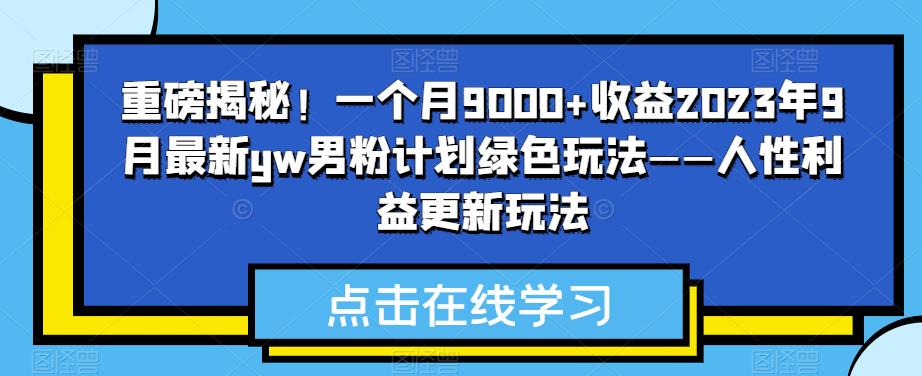 重磅揭秘！一个月9000+收益2023年9月最新yw男粉计划绿色玩法——人性利益更新玩法-秀人资源网
