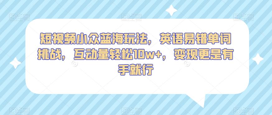短视频小众蓝海玩法，英语易错单词挑战，互动量轻松10w+，变现更是有手就行【揭秘】-整合资源网