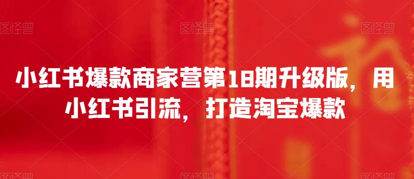 小红书爆款商家营第18期升级版，用小红书引流，打造淘宝爆款-秀人资源网