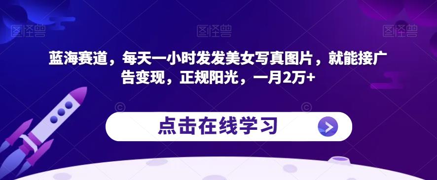 蓝海赛道，每天一小时发发美女写真图片，就能接广告变现，正规阳光，一月2万+【揭秘】-秀人资源网