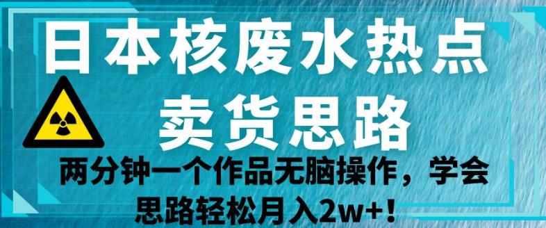 日本核废水热点卖货思路，两分钟一个作品无脑操作，学会思路轻松月入2w+【揭秘】-秀人资源网