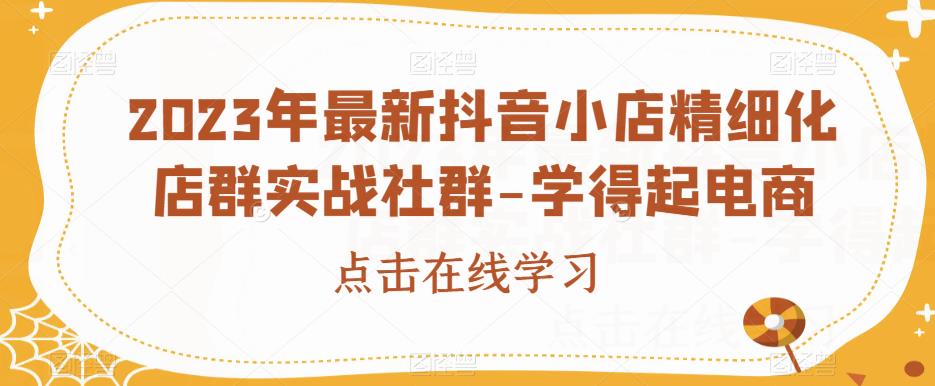 2023年最新抖音小店精细化店群实战社群-学得起电商-秀人资源网