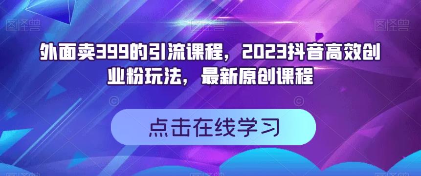 外面卖399的引流课程，2023抖音高效创业粉玩法，最新原创课程-秀人资源网