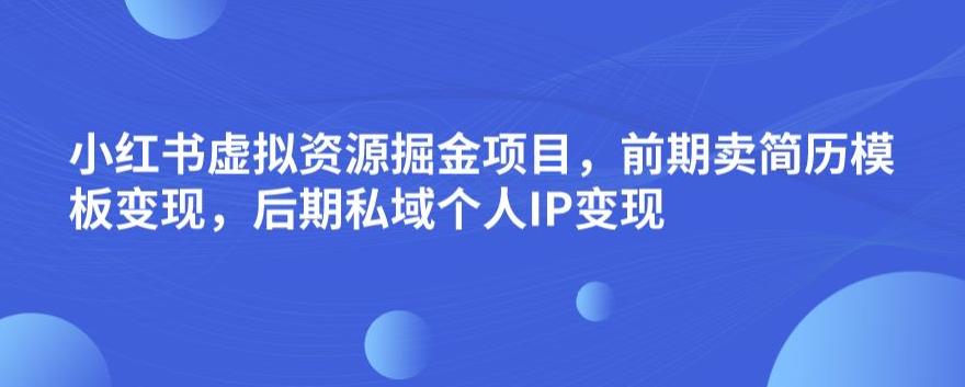 小红书虚拟资源掘金项目，前期卖简历模板变现，后期私域个人IP变现，日入300，长期稳定【揭秘】-整合资源网