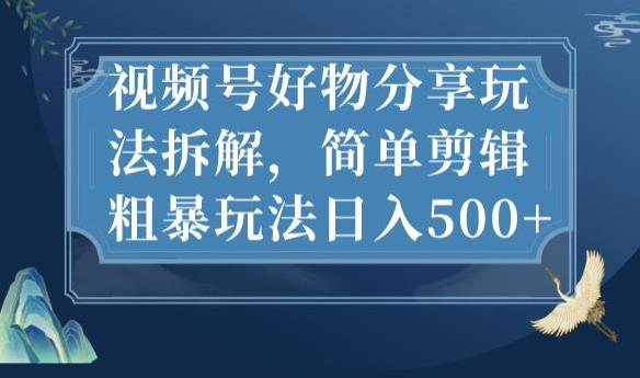 视频号好物分享玩法拆解，简单剪辑粗暴玩法日入500+【揭秘】-整合资源网