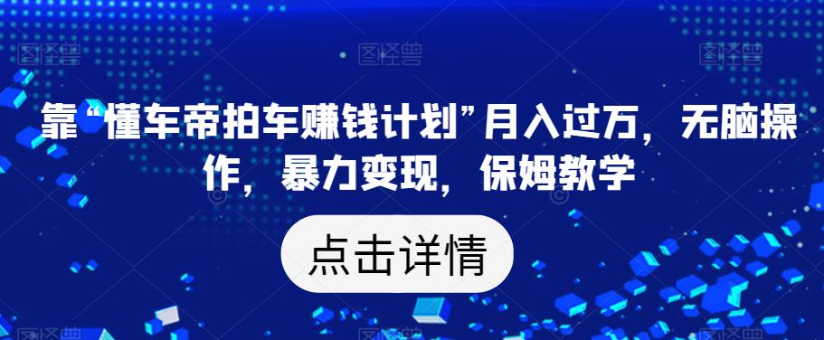 靠“懂车帝拍车赚钱计划”月入过万，无脑操作，暴力变现，保姆教学【揭秘】-秀人资源网